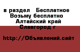  в раздел : Бесплатное » Возьму бесплатно . Алтайский край,Славгород г.